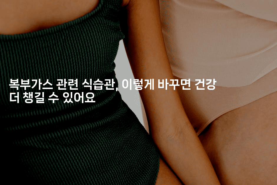 복부가스 관련 식습관, 이렇게 바꾸면 건강 더 챙길 수 있어요